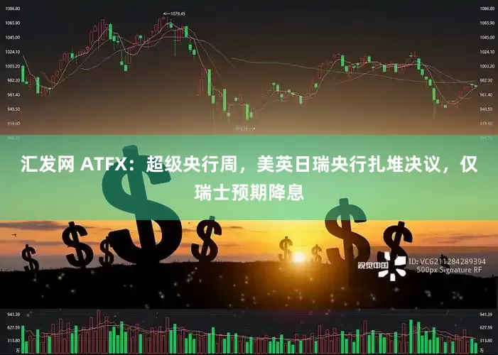 汇发网 ATFX：超级央行周，美英日瑞央行扎堆决议，仅瑞士预期降息