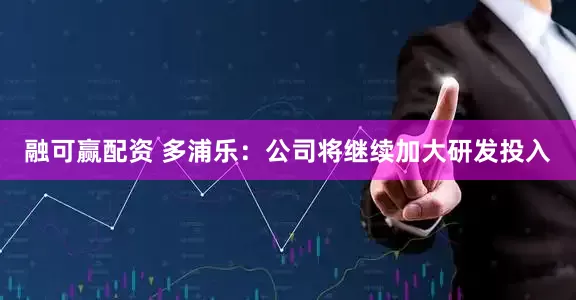 融可赢配资 多浦乐：公司将继续加大研发投入