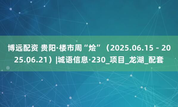 博远配资 贵阳·楼市周“烩”（2025.06.15 - 2025.06.21）|城语信息·230_项目_龙湖_配套