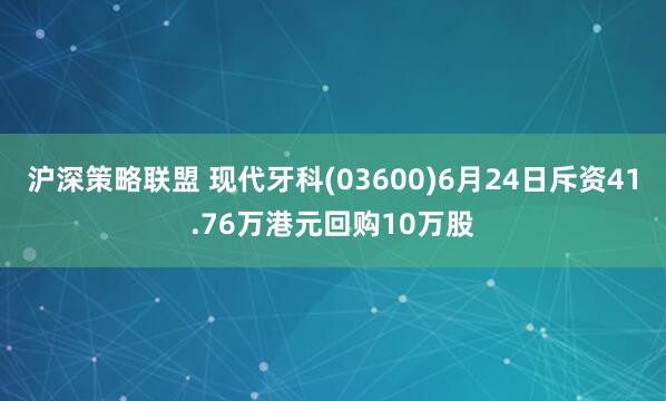 沪深策略联盟 现代牙科(03600)6月24日斥资41.76万港元回购10万股