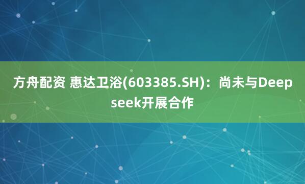 方舟配资 惠达卫浴(603385.SH)：尚未与Deepseek开展合作