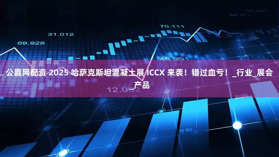公赢网配资 2025 哈萨克斯坦混凝土展 ICCX 来袭！错过血亏！_行业_展会_产品