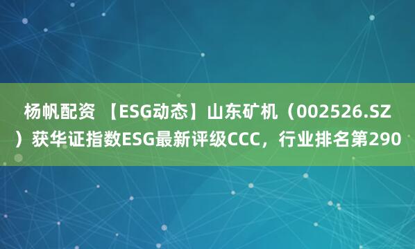 杨帆配资 【ESG动态】山东矿机（002526.SZ）获华证指数ESG最新评级CCC，行业排名第290