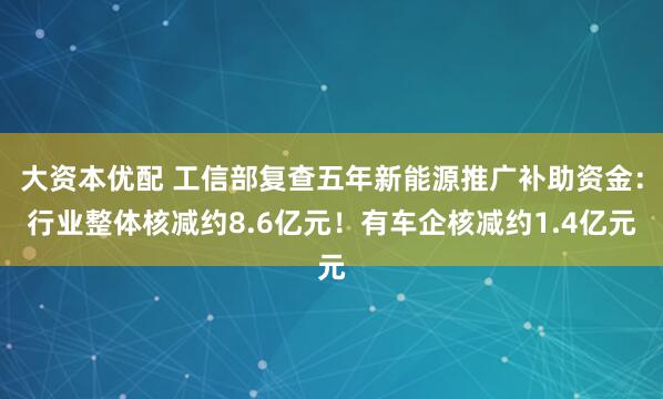 大资本优配 工信部复查五年新能源推广补助资金：行业整体核减约8.6亿元！有车企核减约1.4亿元