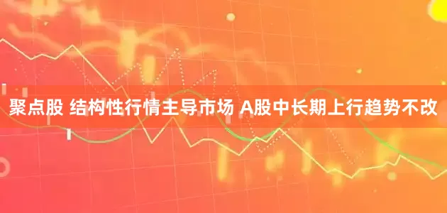 聚点股 结构性行情主导市场 A股中长期上行趋势不改