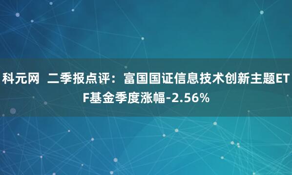 科元网  二季报点评：富国国证信息技术创新主题ETF基金季度涨幅-2.56%