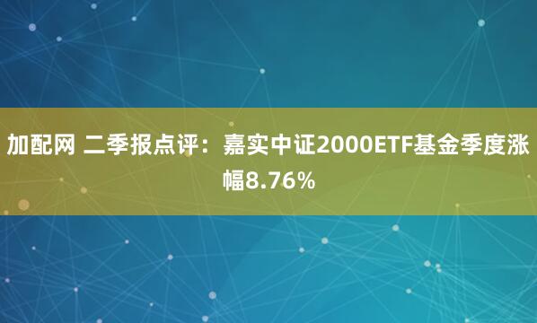加配网 二季报点评：嘉实中证2000ETF基金季度涨幅8.76%