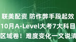 联美配资 防作弊手段起效！爱德思10月A-Level大考7大科目启用区域卷！难度变化一文说清！_考试_数学_时间
