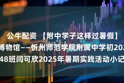 公牛配资 【附中学子这样过暑假】漫步时光里的博物馆——忻州师范学院附属中学初202448班闫可欣2025年暑期实践活动小记_哈密_额济纳_历史