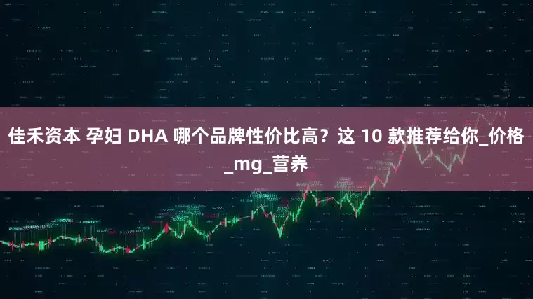 佳禾资本 孕妇 DHA 哪个品牌性价比高?这 10 款推荐给你_价格_mg_营养