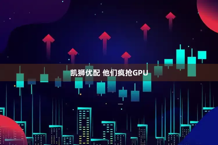 凯狮优配 他们疯抢GPU