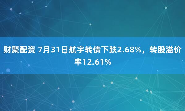 财聚配资 7月31日航宇转债下跌2.68%,转股溢价率12.61%