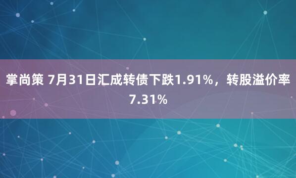 掌尚策 7月31日汇成转债下跌1.91%,转股溢价率7.31%