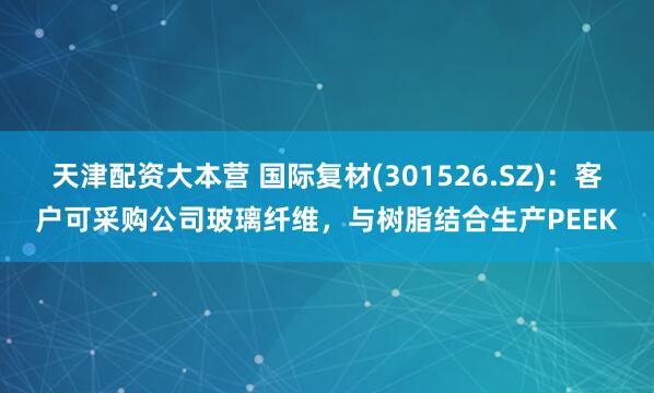 天津配资大本营 国际复材(301526.SZ)：客户可采购公司玻璃纤维，与树脂结合生产PEEK