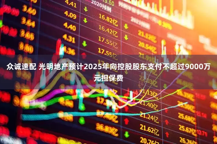 众诚速配 光明地产预计2025年向控股股东支付不超过9000万元担保费