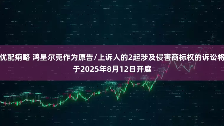 优配痢略 鸿星尔克作为原告/上诉人的2起涉及侵害商标权的诉讼将于2025年8月12日开庭