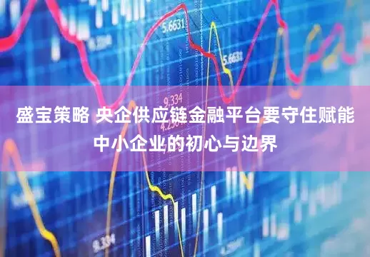 盛宝策略 央企供应链金融平台要守住赋能中小企业的初心与边界