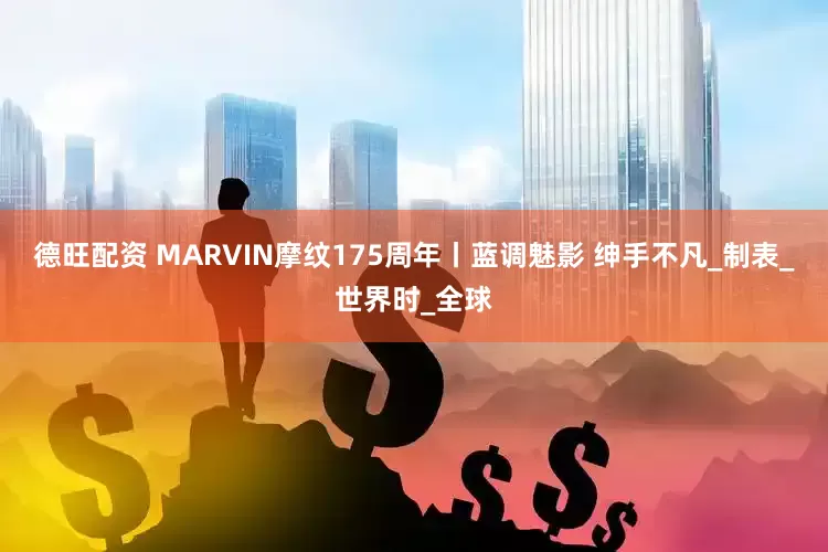 德旺配资 MARVIN摩纹175周年丨蓝调魅影 绅手不凡_制表_世界时_全球