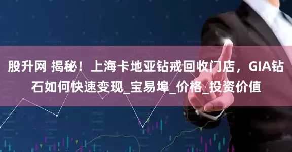 股升网 揭秘！上海卡地亚钻戒回收门店，GIA钻石如何快速变现_宝易埠_价格_投资价值