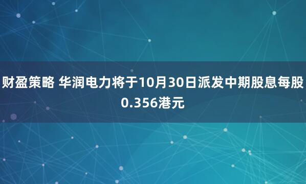 财盈策略 华润电力将于10月30日派发中期股息每股0.356港元