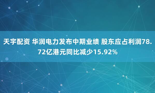 天宇配资 华润电力发布中期业绩 股东应占利润78.72亿港元同比减少15.92%