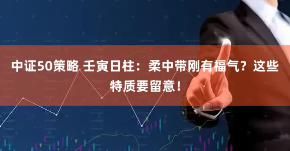 中证50策略 壬寅日柱：柔中带刚有福气？这些特质要留意！