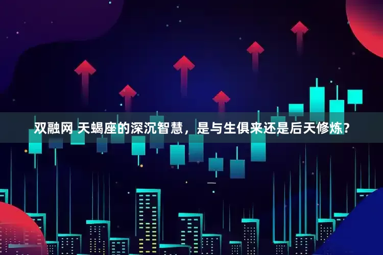 双融网 天蝎座的深沉智慧，是与生俱来还是后天修炼？