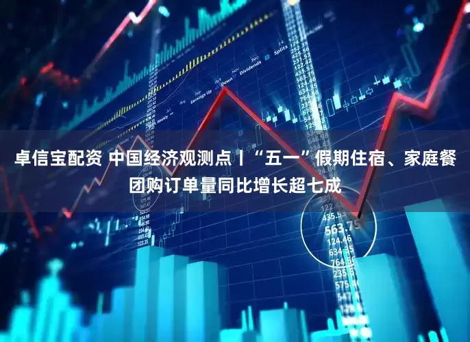 卓信宝配资 中国经济观测点丨“五一”假期住宿、家庭餐团购订单量同比增长超七成