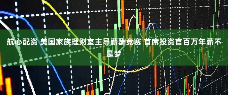 航心配资 美国家族理财室主导薪酬竞赛 首席投资官百万年薪不是梦