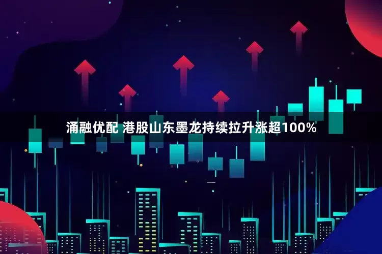 涌融优配 港股山东墨龙持续拉升涨超100%