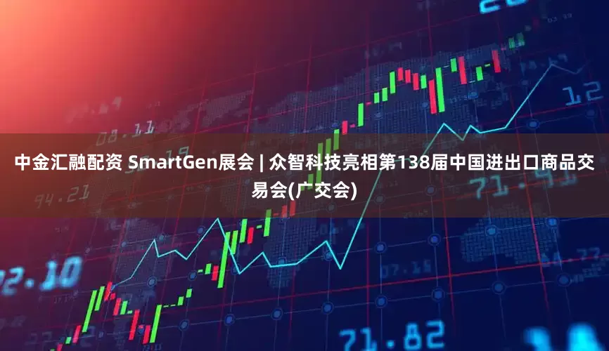 中金汇融配资 SmartGen展会 | 众智科技亮相第138届中国进出口商品交易会(广交会)