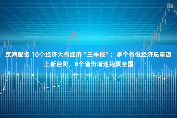 京海配资 10个经济大省经济“三季报”：多个省份经济总量迈上新台阶，8个省份增速跑赢全国